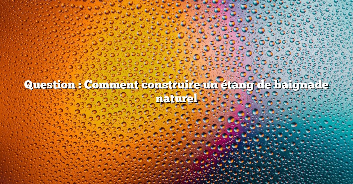 Question : Comment construire un étang de baignade naturel